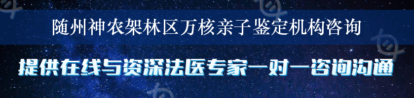 随州神农架林区万核亲子鉴定机构咨询